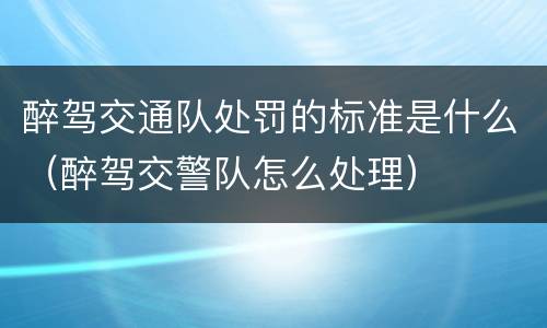 醉驾交通队处罚的标准是什么（醉驾交警队怎么处理）