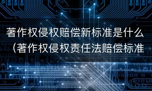 著作权侵权赔偿新标准是什么（著作权侵权责任法赔偿标准）