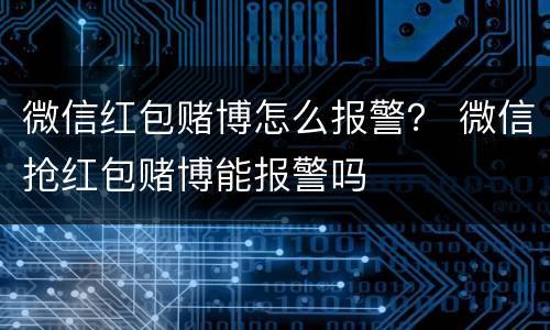 微信红包赌博怎么报警？ 微信抢红包赌博能报警吗