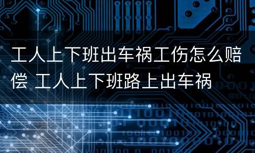 工人上下班出车祸工伤怎么赔偿 工人上下班路上出车祸