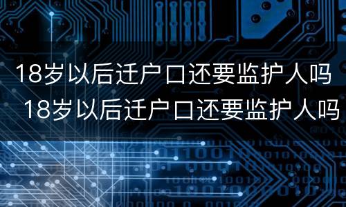 18岁以后迁户口还要监护人吗 18岁以后迁户口还要监护人吗