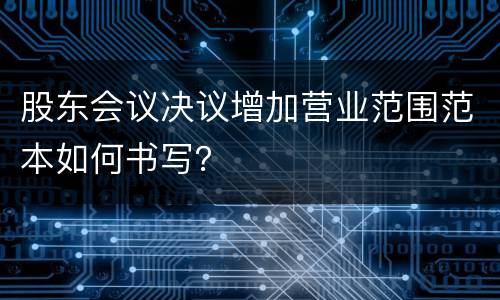 股东会议决议增加营业范围范本如何书写？