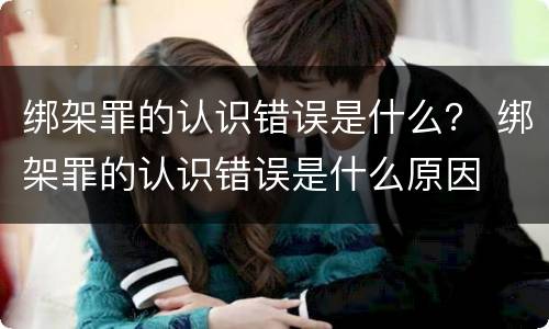 绑架罪的认识错误是什么？ 绑架罪的认识错误是什么原因