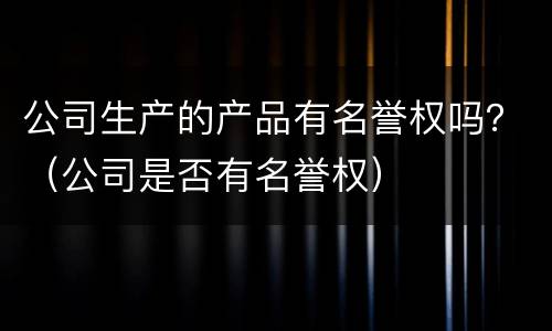 公司生产的产品有名誉权吗？（公司是否有名誉权）
