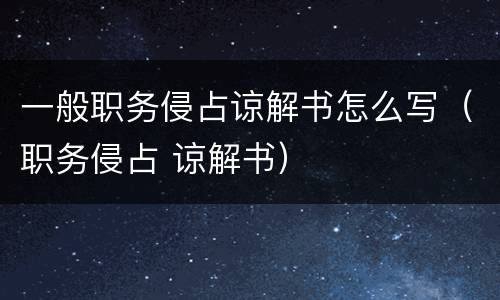 一般职务侵占谅解书怎么写（职务侵占 谅解书）