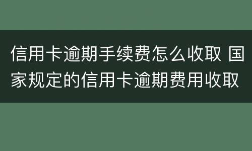 信用卡逾期手续费怎么收取 国家规定的信用卡逾期费用收取是多少