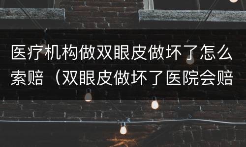 医疗机构做双眼皮做坏了怎么索赔（双眼皮做坏了医院会赔付嘛）