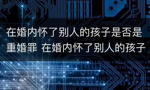 在婚内怀了别人的孩子是否是重婚罪 在婚内怀了别人的孩子是否是重婚罪呢