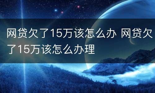网贷欠了15万该怎么办 网贷欠了15万该怎么办理