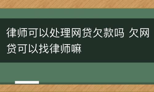 律师可以处理网贷欠款吗 欠网贷可以找律师嘛