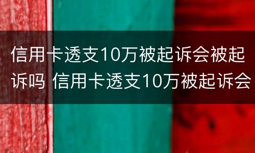 信用卡透支10万被起诉会被起诉吗 信用卡透支10万被起诉会被起诉吗知乎