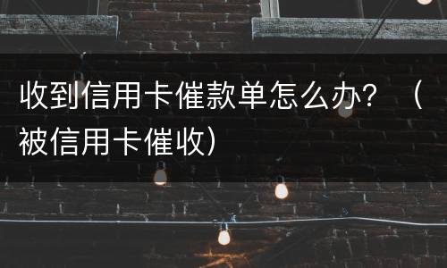 收到信用卡催款单怎么办？（被信用卡催收）