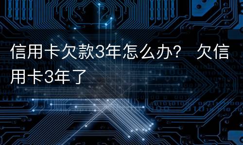 信用卡欠款3年怎么办？ 欠信用卡3年了