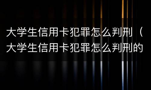 大学生信用卡犯罪怎么判刑（大学生信用卡犯罪怎么判刑的）