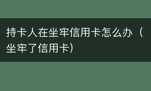 持卡人在坐牢信用卡怎么办（坐牢了信用卡）