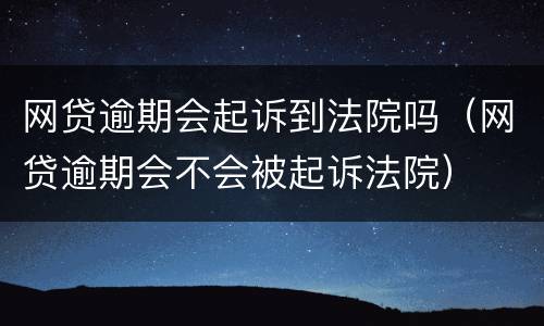 网贷逾期会起诉到法院吗（网贷逾期会不会被起诉法院）