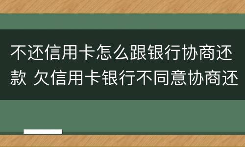 不还信用卡怎么跟银行协商还款 欠信用卡银行不同意协商还款