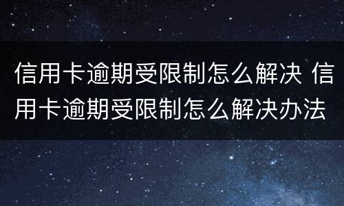 信用卡逾期受限制怎么解决 信用卡逾期受限制怎么解决办法
