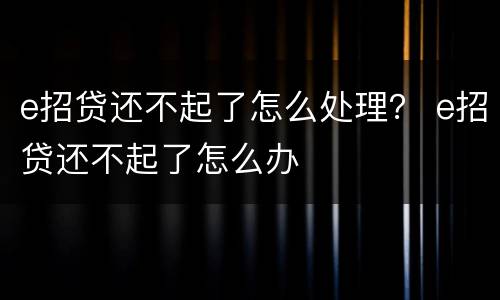 e招贷还不起了怎么处理？ e招贷还不起了怎么办