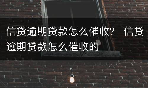 信贷逾期贷款怎么催收？ 信贷逾期贷款怎么催收的