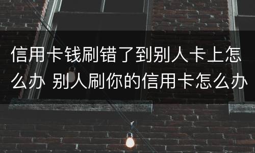 信用卡钱刷错了到别人卡上怎么办 别人刷你的信用卡怎么办