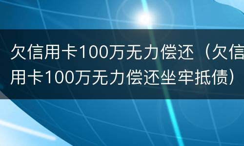 欠信用卡100万无力偿还（欠信用卡100万无力偿还坐牢抵债）