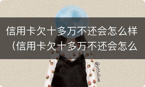 信用卡欠十多万不还会怎么样（信用卡欠十多万不还会怎么样呢）