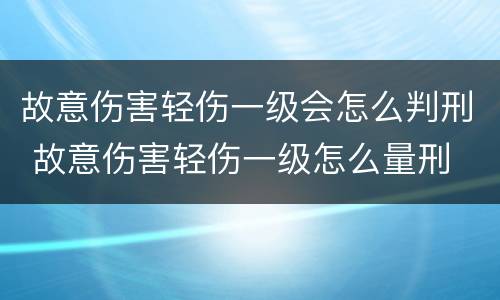 故意伤害轻伤一级会怎么判刑 故意伤害轻伤一级怎么量刑