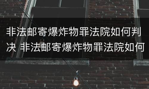非法邮寄爆炸物罪法院如何判决 非法邮寄爆炸物罪法院如何判决的