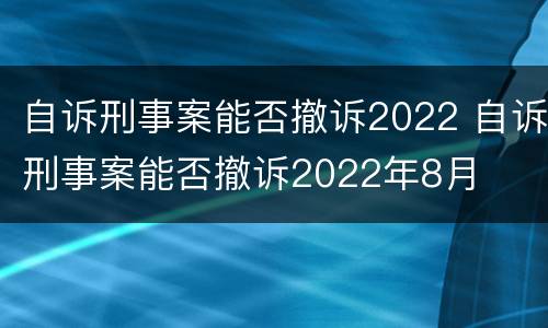 自诉刑事案能否撤诉2022 自诉刑事案能否撤诉2022年8月