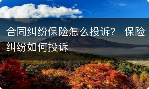 合同纠纷保险怎么投诉？ 保险纠纷如何投诉