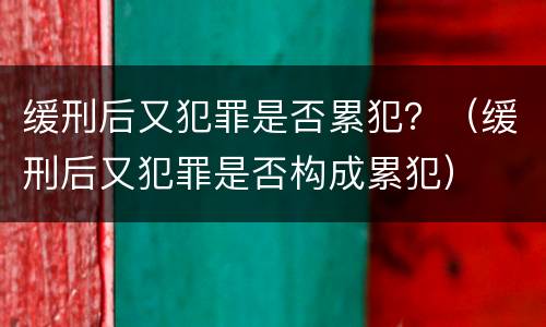 缓刑后又犯罪是否累犯？（缓刑后又犯罪是否构成累犯）