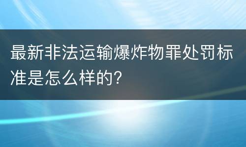 最新非法运输爆炸物罪处罚标准是怎么样的?
