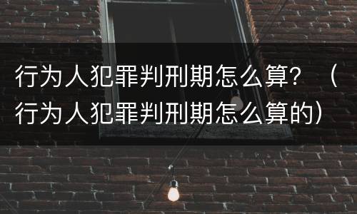 行为人犯罪判刑期怎么算？（行为人犯罪判刑期怎么算的）