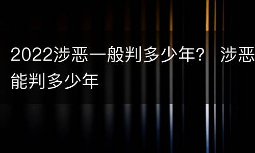2022涉恶一般判多少年？ 涉恶能判多少年