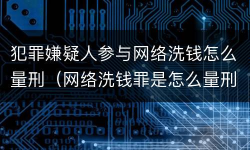 犯罪嫌疑人参与网络洗钱怎么量刑（网络洗钱罪是怎么量刑的）