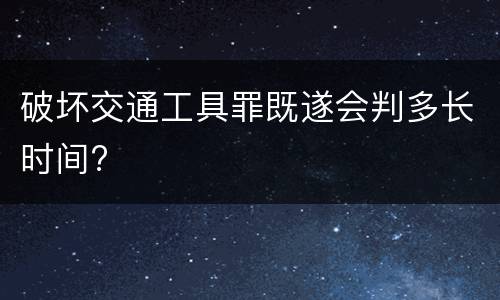破坏交通工具罪既遂会判多长时间?