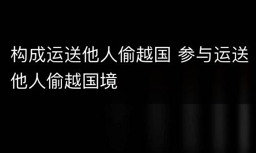 构成运送他人偷越国 参与运送他人偷越国境