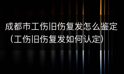 成都市工伤旧伤复发怎么鉴定（工伤旧伤复发如何认定）