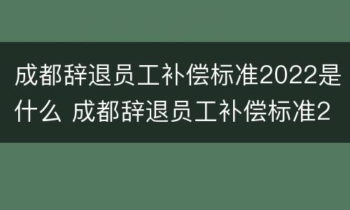成都辞退员工补偿标准2022是什么 成都辞退员工补偿标准2022是什么时候发