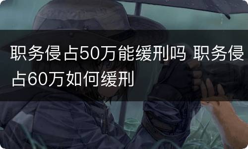 职务侵占50万能缓刑吗 职务侵占60万如何缓刑