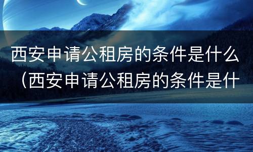 西安申请公租房的条件是什么（西安申请公租房的条件是什么需要什么证件）