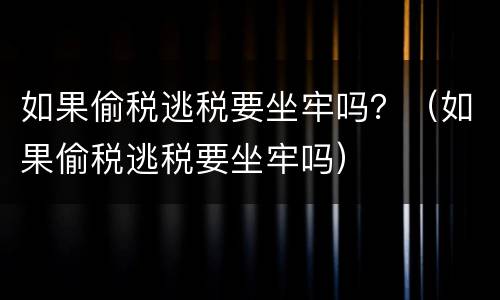 如果偷税逃税要坐牢吗？（如果偷税逃税要坐牢吗）