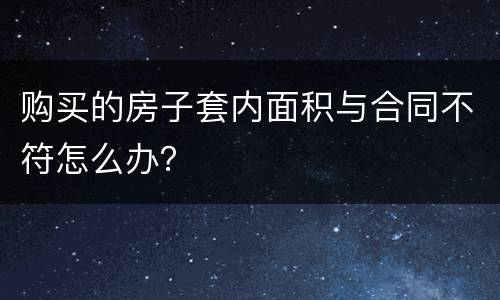 购买的房子套内面积与合同不符怎么办？