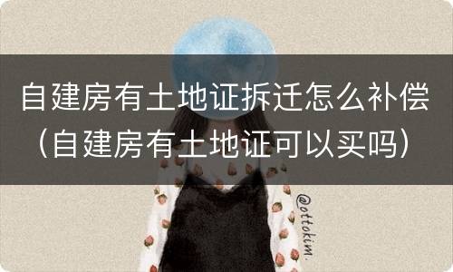 自建房有土地证拆迁怎么补偿（自建房有土地证可以买吗）