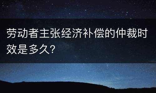 劳动者主张经济补偿的仲裁时效是多久？