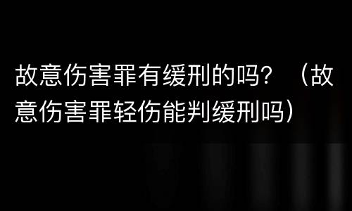 故意伤害罪有缓刑的吗？（故意伤害罪轻伤能判缓刑吗）