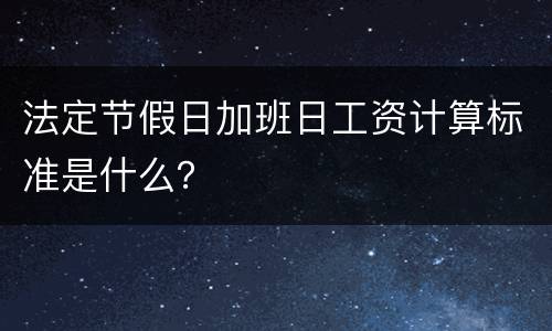 法定节假日加班日工资计算标准是什么？