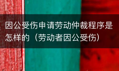 因公受伤申请劳动仲裁程序是怎样的（劳动者因公受伤）