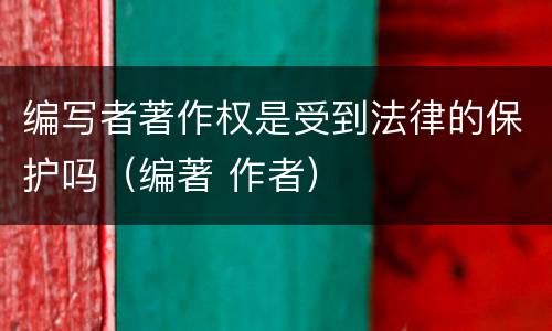 编写者著作权是受到法律的保护吗（编著 作者）